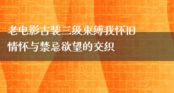 老电影古装三级束缚我怀旧情怀与禁忌欲望的交织