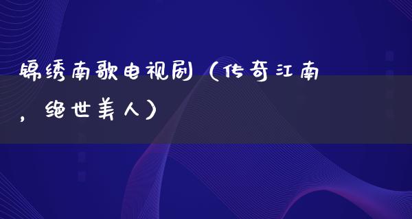 锦绣南歌电视剧（传奇江南，绝世美人）