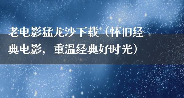 老电影猛龙沙下载（怀旧经典电影，重温经典好时光）