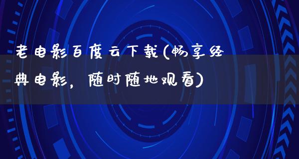 老电影百度云下载(畅享经典电影，随时随地观看)