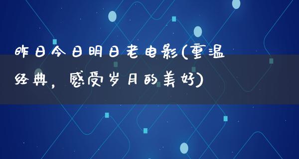 昨日今日明日老电影(重温经典，感受岁月的美好)