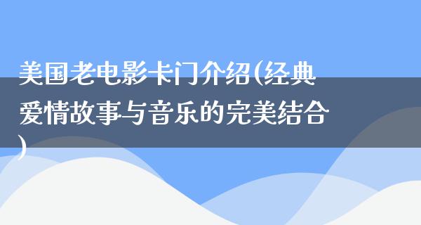 美国老电影卡门介绍(经典爱情故事与音乐的完美结合)