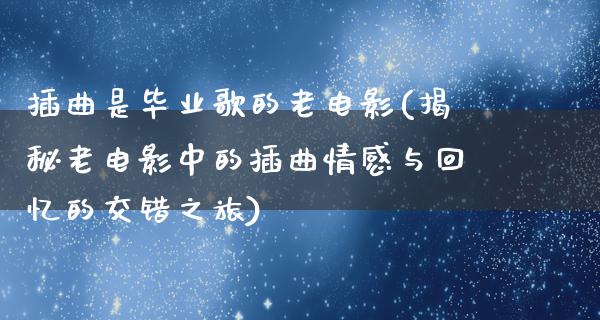 插曲是毕业歌的老电影(揭秘老电影中的插曲情感与回忆的交错之旅)