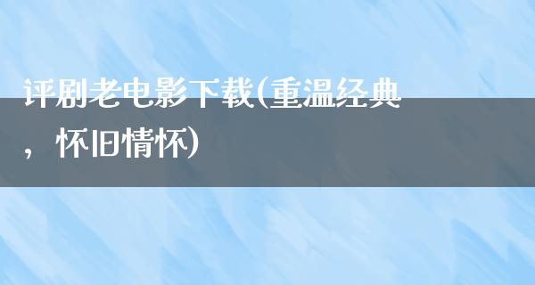 评剧老电影下载(重温经典，怀旧情怀)