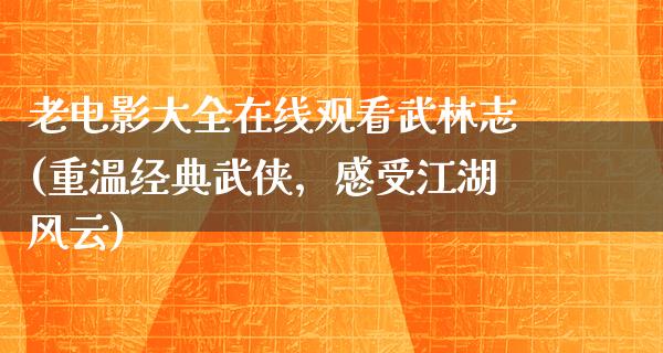 老电影大全在线观看武林志(重温经典武侠，感受江湖风云)