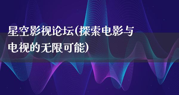 星空影视论坛(探索电影与电视的无限可能)