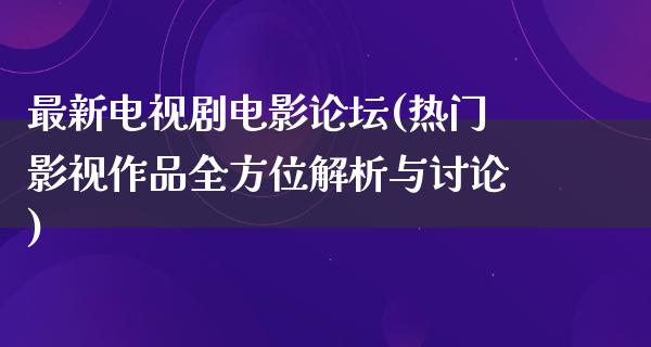 最新电视剧电影论坛(热门影视作品全方位解析与讨论)