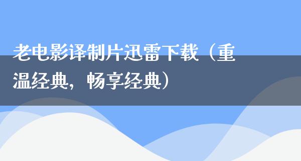 老电影译制片迅雷下载（重温经典，畅享经典）