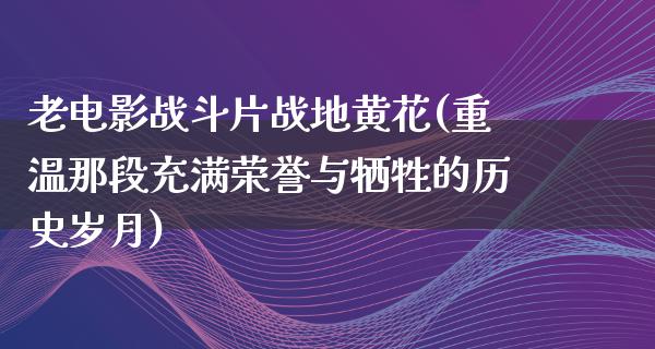 老电影战斗片战地黄花(重温那段充满荣誉与牺牲的历史岁月)