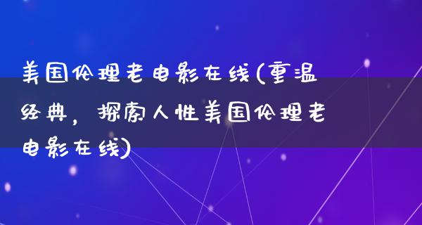 美国伦理老电影在线(重温经典，探索人性美国伦理老电影在线)