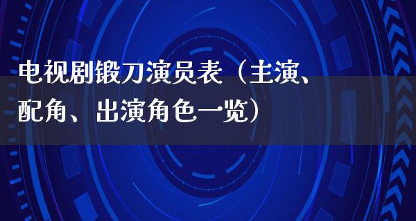 电视剧锻刀演员表（主演、配角、出演角色一览）