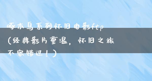 啄木鸟系列怀旧电影ftp(经典影片重温，怀旧之旅不容错过！)