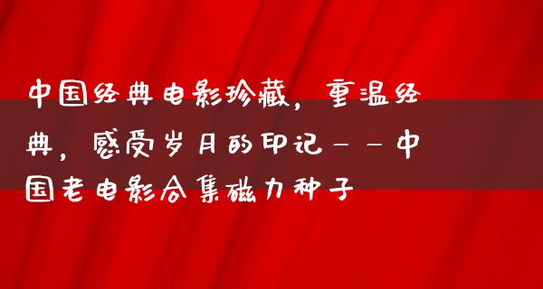 中国经典电影珍藏，重温经典，感受岁月的印记——中国老电影合集磁力种子