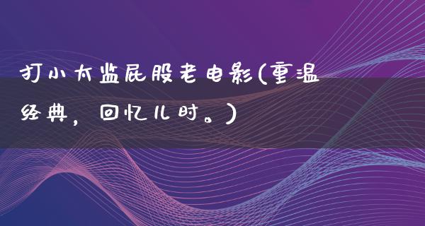 打小太监屁股老电影(重温经典，回忆儿时。)