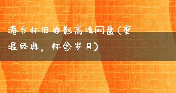 港台怀旧电影高清网盘(重温经典，怀念岁月)