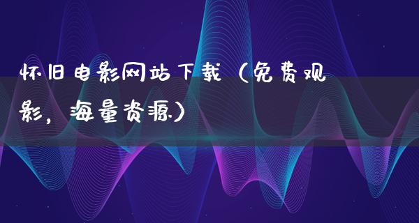 怀旧电影网站下载（免费观影，海量资源）