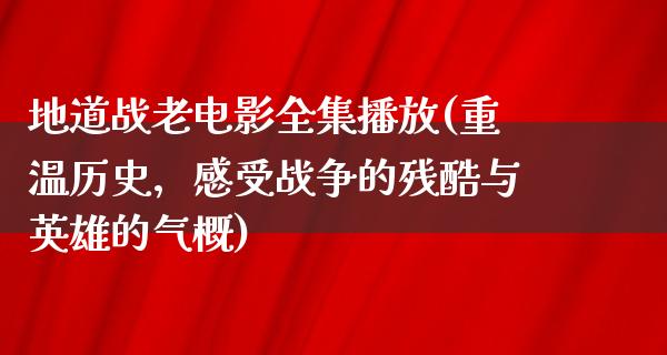 地道战老电影全集播放(重温历史，感受战争的残酷与英雄的气概)