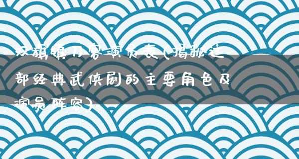 双旗镇刀客演员表(揭秘这部经典武侠剧的主要角色及演员阵容)