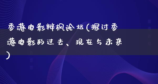 香港电影辩枫论坛(探讨香港电影的过去、现在与未来)