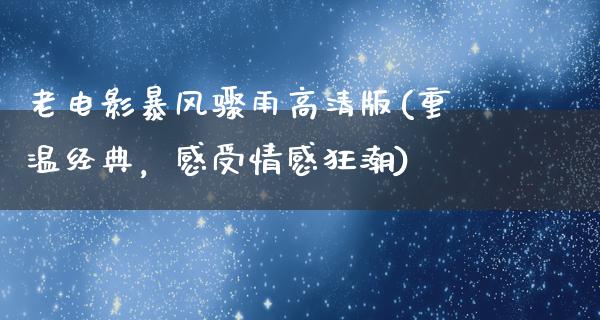 老电影暴风骤雨高清版(重温经典，感受情感狂潮)