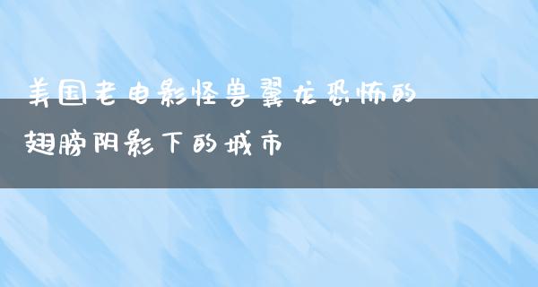 美国老电影怪兽翼龙恐怖的翅膀阴影下的城市