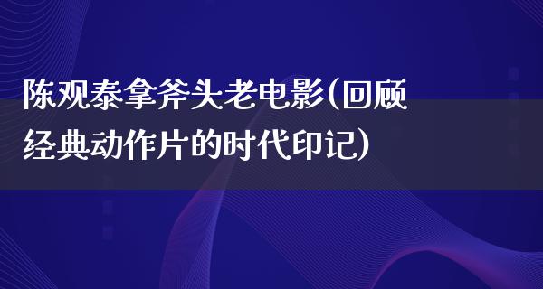 陈观泰拿斧头老电影(回顾经典动作片的时代印记)