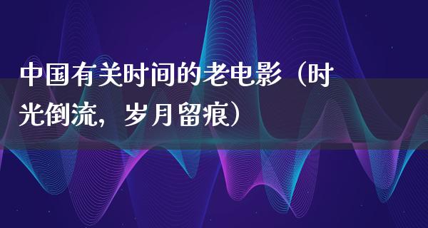 中国有关时间的老电影（时光倒流，岁月留痕）