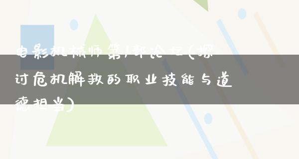 电影机械师第1部论坛(探讨危机解救的职业技能与道德担当)