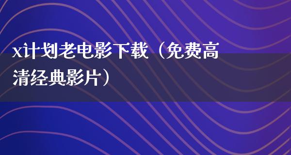 x计划老电影下载（免费高清经典影片）