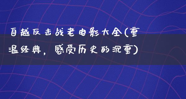 自越反击战老电影大全(重温经典，感受历史的沉重)