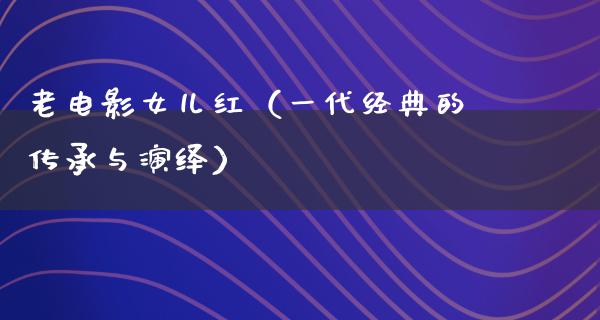 老电影女儿红（一代经典的传承与演绎）