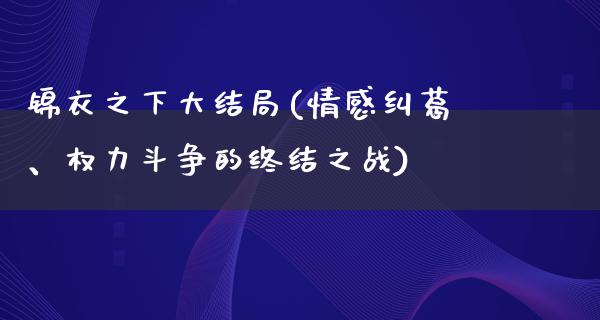 锦衣之下大结局(情感纠葛、权力斗争的终结之战)