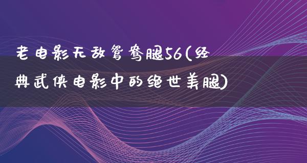 老电影无敌鸳鸯腿56(经典武侠电影中的绝世美腿)