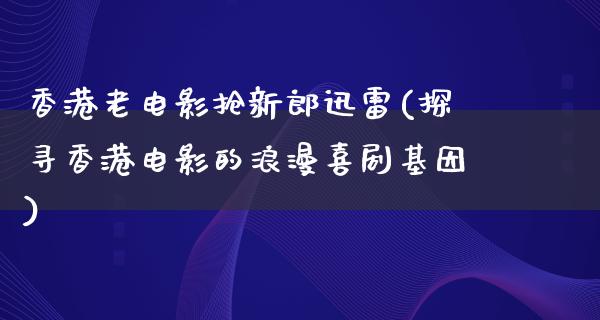 香港老电影抢新郎迅雷(探寻香港电影的浪漫喜剧基因)