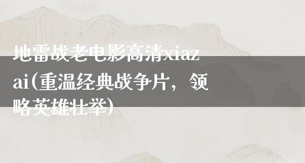 地雷战老电影高清xiazai(重温经典战争片，领略英雄壮举)