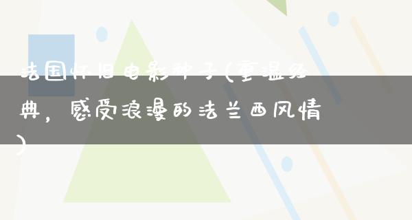 法国怀旧电影种子(重温经典，感受浪漫的法兰西风情)