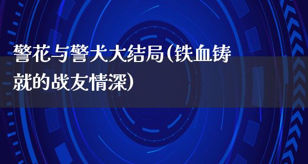 警花与警犬大结局(铁血铸就的战友情深)