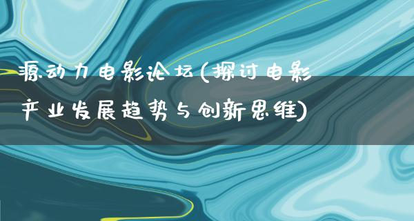 源动力电影论坛(探讨电影产业发展趋势与创新思维)