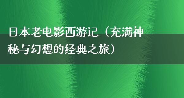 日本老电影西游记（充满神秘与幻想的经典之旅）