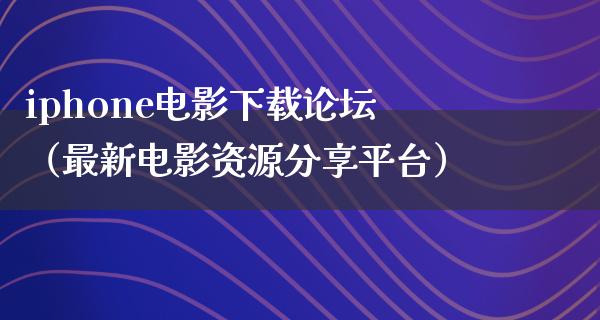 iphone电影下载论坛（最新电影资源分享平台）