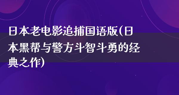 日本老电影追捕国语版(日本黑帮与警方斗智斗勇的经典之作)