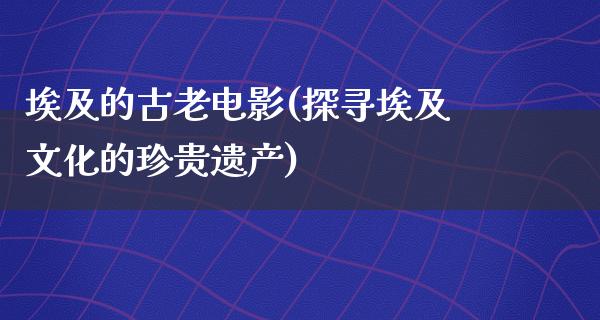 埃及的古老电影(探寻埃及文化的珍贵遗产)