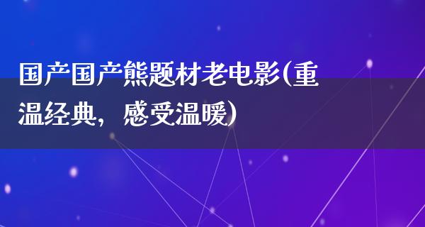 国产国产熊题材老电影(重温经典，感受温暖)