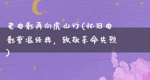 老电影再向虎山行(怀旧电影重温经典，致敬革命先烈)