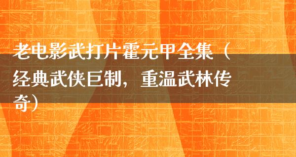 老电影武打片霍元甲全集（经典武侠巨制，重温武林传奇）