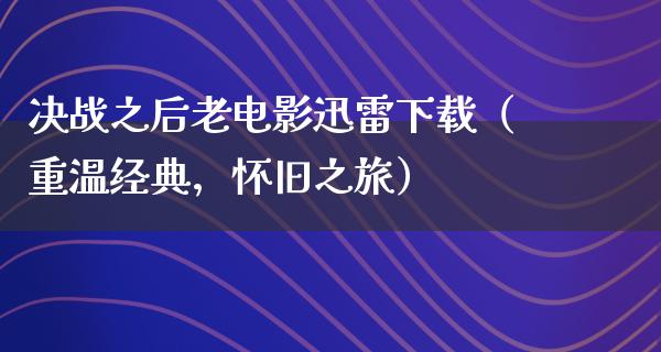 决战之后老电影迅雷下载（重温经典，怀旧之旅）