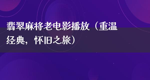 翡翠麻将老电影播放（重温经典，怀旧之旅）