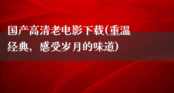 国产高清老电影下载(重温经典，感受岁月的味道)