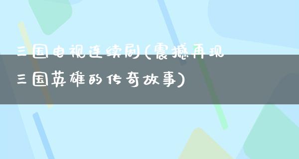 三国电视连续剧(震撼再现三国英雄的传奇故事)