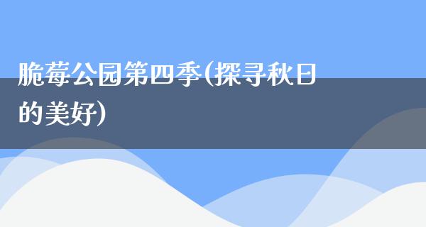 脆莓公园第四季(探寻秋日的美好)